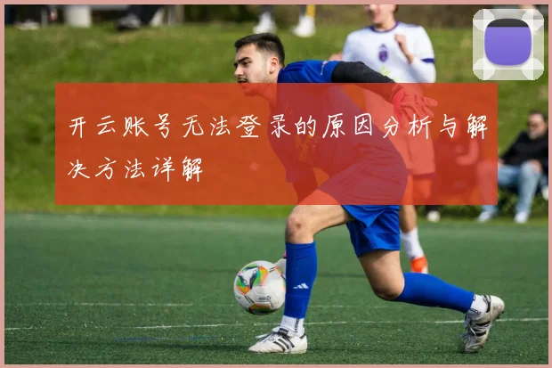 开云账号无法登录的原因分析与解决方法详解