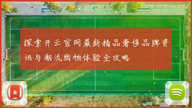 探索开云官网最新精品奢侈品牌资讯与潮流购物体验全攻略