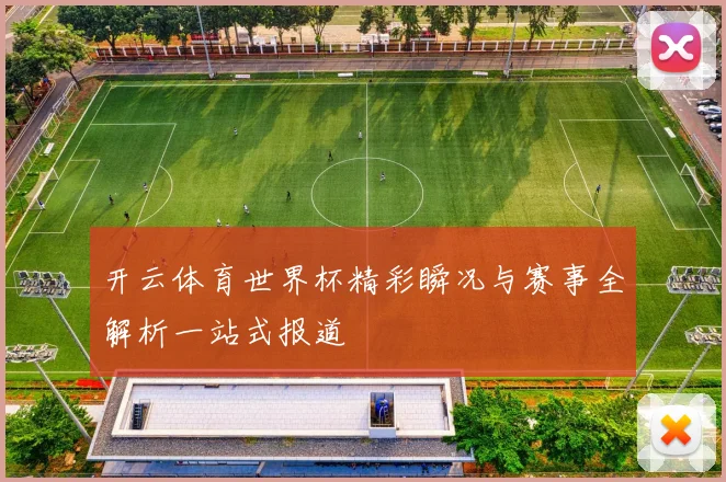 开云体育世界杯精彩瞬况与赛事全解析一站式报道