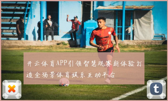 开云体育APP引领智慧观赛新体验打造全场景体育娱乐互动平台