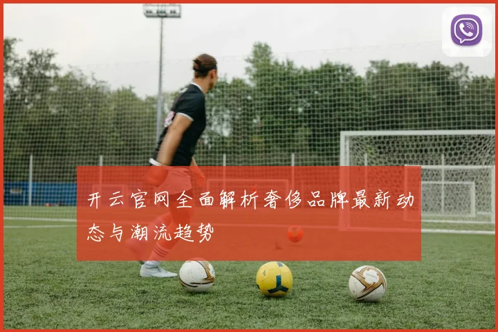 开云官网全面解析奢侈品牌最新动态与潮流趋势