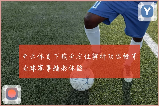 开云体育下载全方位解析助你畅享全球赛事精彩体验