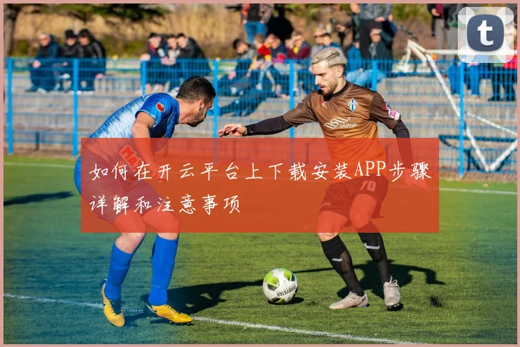如何在开云平台上下载安装APP步骤详解和注意事项
